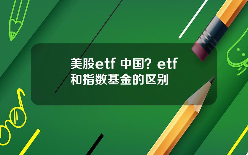 美股etf 中国？etf和指数基金的区别